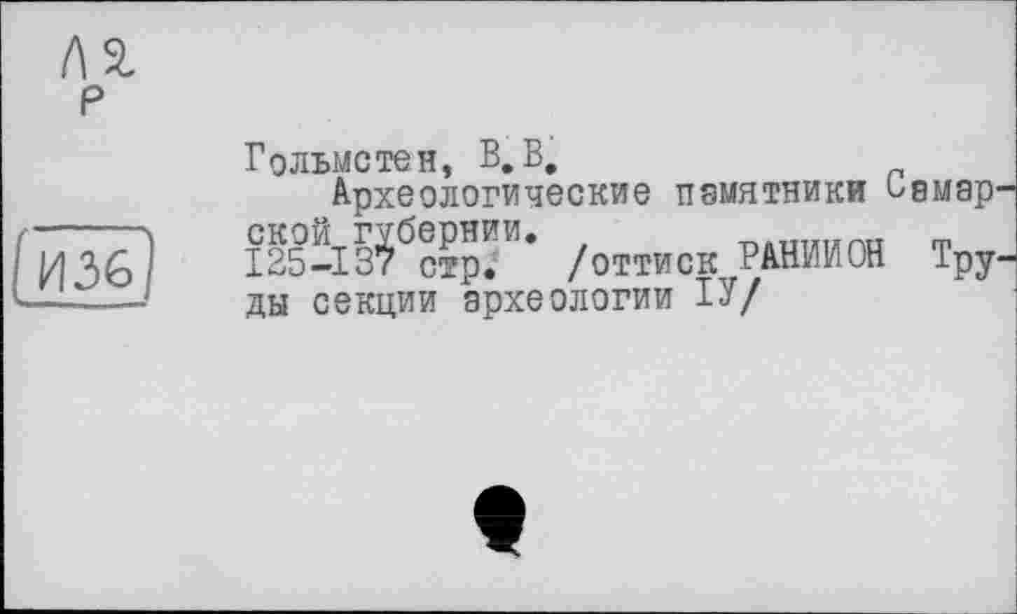 ﻿л %
P

Гольмстен, В, В,
Археологические памятники ьвмар' СКОЙ губернии.	nâmrara ф
125-137 стр. /оттиск РАНИМОЙ Тру. ды секции археологии ТУ/